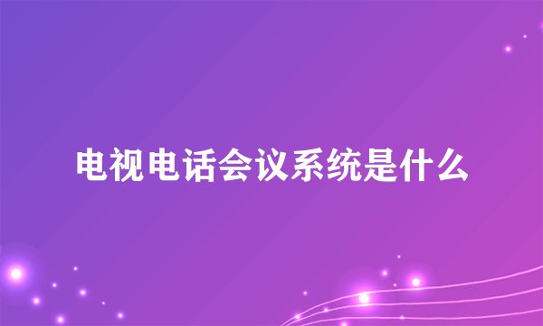 电视电话会议系统是什么