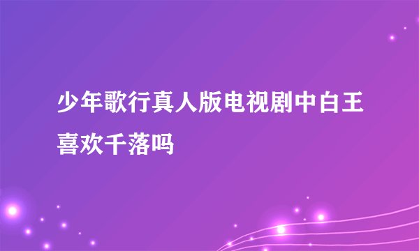 少年歌行真人版电视剧中白王喜欢千落吗
