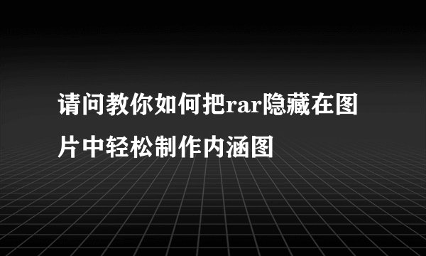 请问教你如何把rar隐藏在图片中轻松制作内涵图