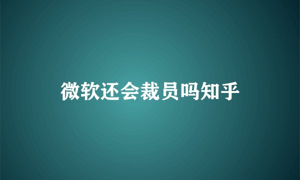微软还会裁员吗知乎