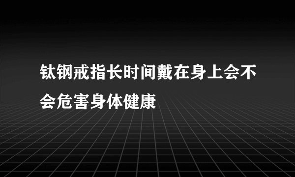 钛钢戒指长时间戴在身上会不会危害身体健康