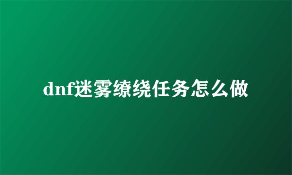 dnf迷雾缭绕任务怎么做