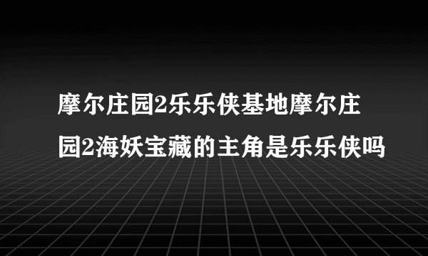 摩尔庄园2乐乐侠基地摩尔庄园2海妖宝藏的主角是乐乐侠吗