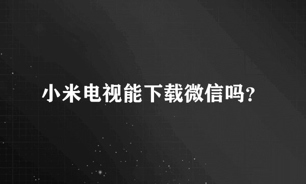 小米电视能下载微信吗？