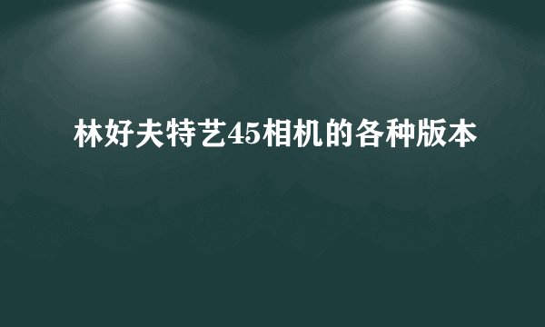 林好夫特艺45相机的各种版本
