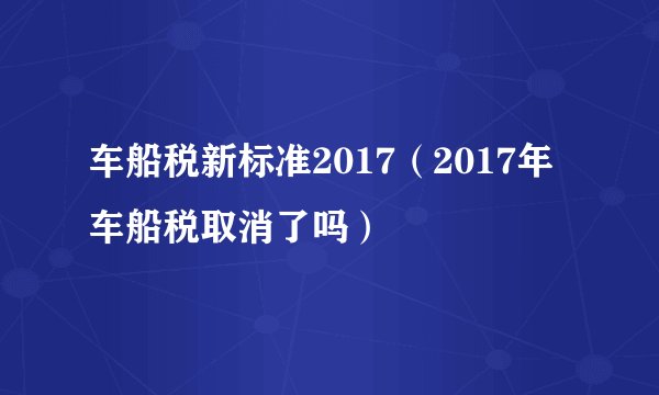 车船税新标准2017（2017年车船税取消了吗）