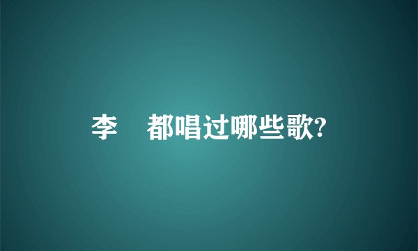 李堔都唱过哪些歌?