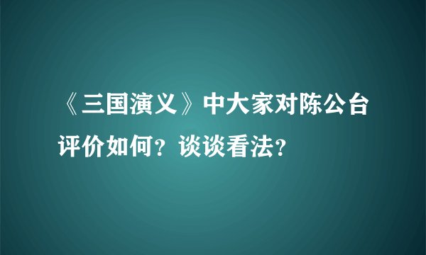 《三国演义》中大家对陈公台评价如何？谈谈看法？