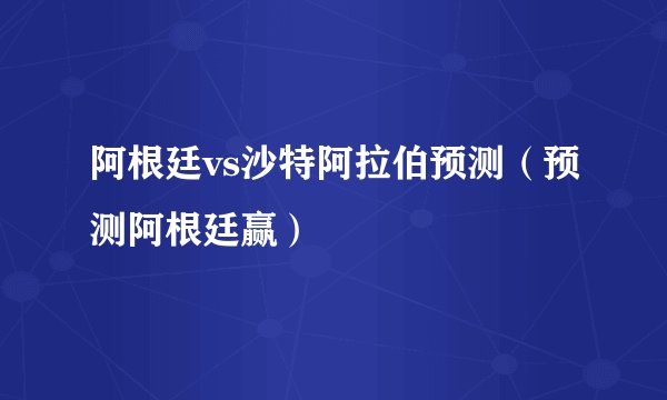 阿根廷vs沙特阿拉伯预测（预测阿根廷赢）