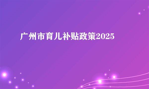 广州市育儿补贴政策2025