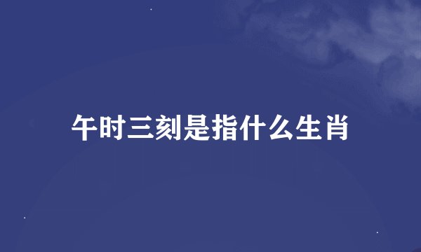 午时三刻是指什么生肖