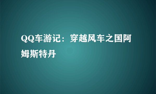 QQ车游记：穿越风车之国阿姆斯特丹