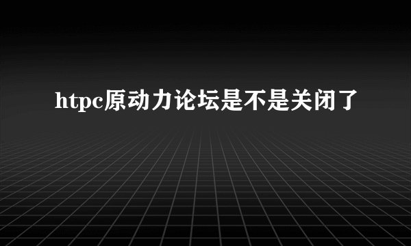 htpc原动力论坛是不是关闭了