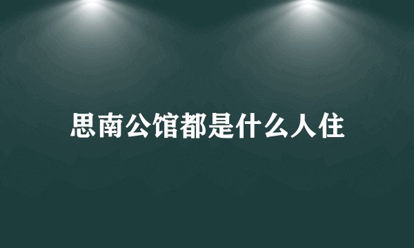 思南公馆都是什么人住
