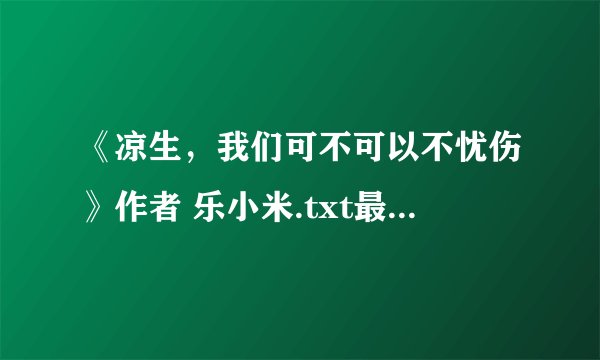 《凉生，我们可不可以不忧伤》作者 乐小米.txt最新章节/全集txt免费下载