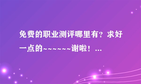 免费的职业测评哪里有？求好一点的~~~~~~谢啦！！！！！！