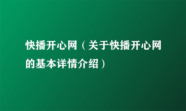 快播开心网（关于快播开心网的基本详情介绍）