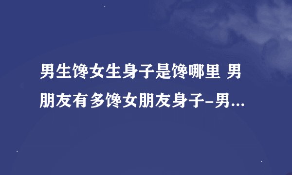 男生馋女生身子是馋哪里 男朋友有多馋女朋友身子-男生多馋女生的身体