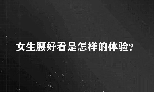 女生腰好看是怎样的体验？