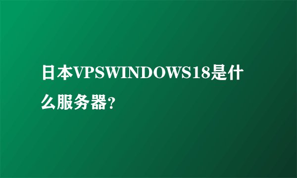 日本VPSWINDOWS18是什么服务器？