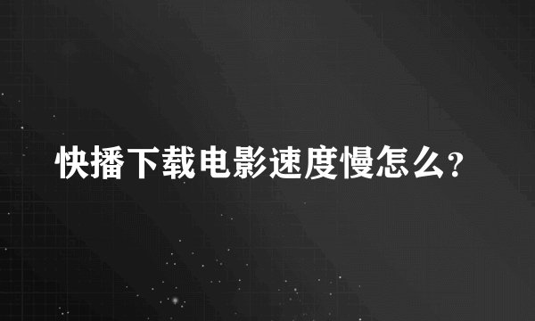 快播下载电影速度慢怎么？