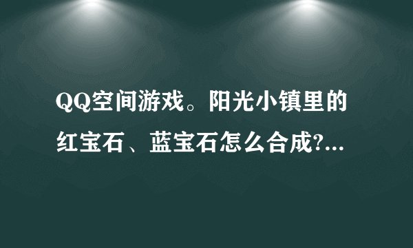 QQ空间游戏。阳光小镇里的红宝石、蓝宝石怎么合成?配料是什么