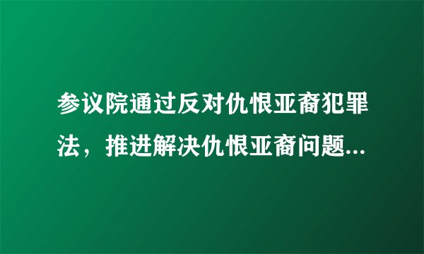 参议院通过反对仇恨亚裔犯罪法，推进解决仇恨亚裔问题美国终于迈出了实质性一步