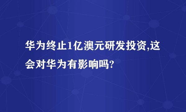 华为终止1亿澳元研发投资,这会对华为有影响吗?