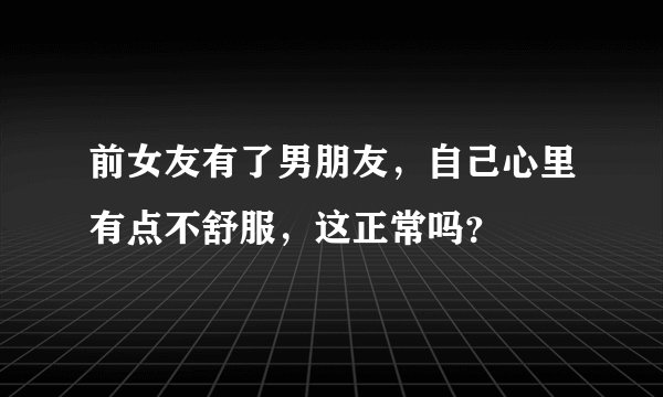 前女友有了男朋友，自己心里有点不舒服，这正常吗？
