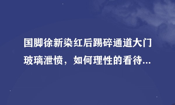 国脚徐新染红后踢碎通道大门玻璃泄愤，如何理性的看待他的这番举动？