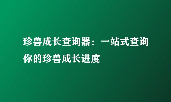 珍兽成长查询器：一站式查询你的珍兽成长进度