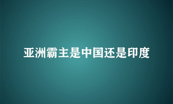 亚洲霸主是中国还是印度