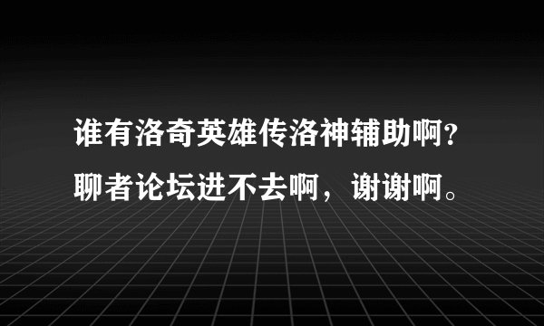 谁有洛奇英雄传洛神辅助啊？聊者论坛进不去啊，谢谢啊。