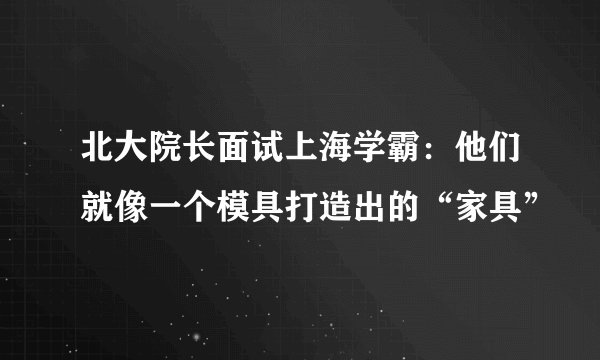 北大院长面试上海学霸：他们就像一个模具打造出的“家具”