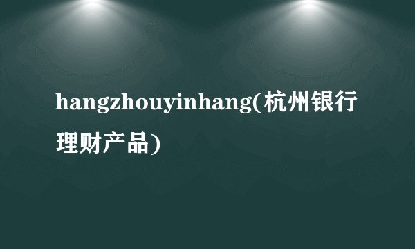 hangzhouyinhang(杭州银行理财产品)