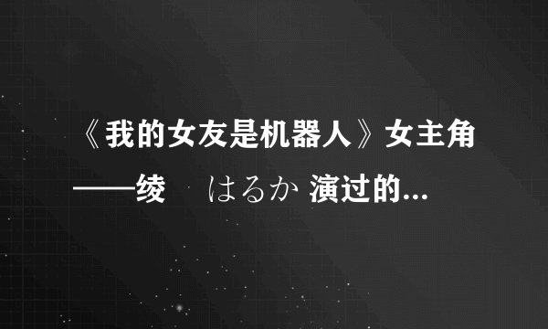 《我的女友是机器人》女主角——绫瀬 はるか 演过的电影有哪些？？
