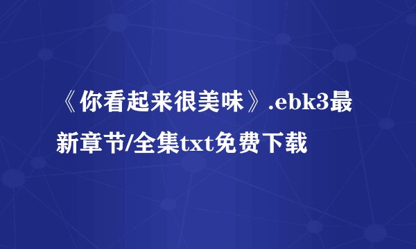《你看起来很美味》.ebk3最新章节/全集txt免费下载