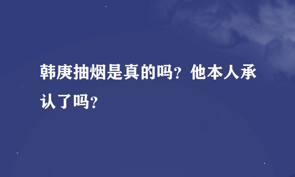 韩庚抽烟是真的吗？他本人承认了吗？