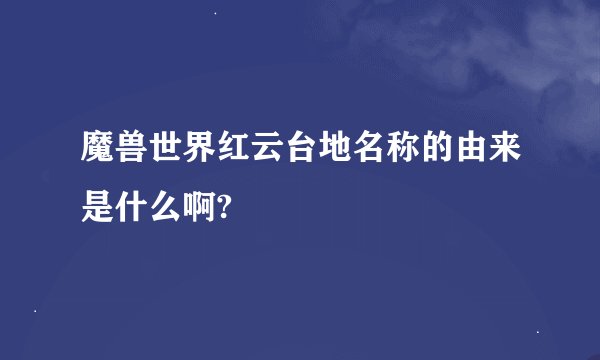 魔兽世界红云台地名称的由来是什么啊?