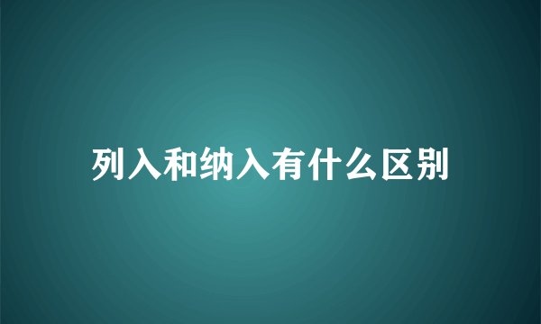 列入和纳入有什么区别