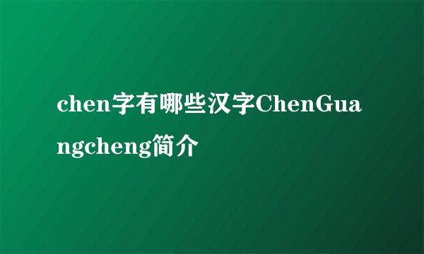 chen字有哪些汉字ChenGuangcheng简介