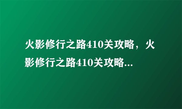 火影修行之路410关攻略，火影修行之路410关攻略 - 火影修行之路410关攻略详解