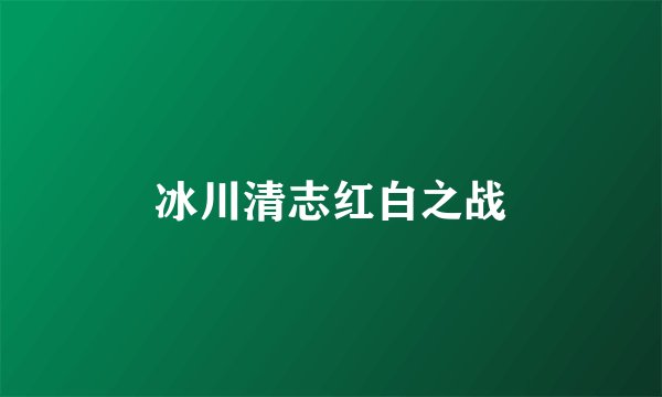 冰川清志红白之战