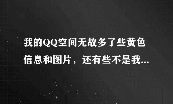 我的QQ空间无故多了些黄色信息和图片，还有些不是我转的日志，就象别人整的一样、可是我又一直都是挂Q...