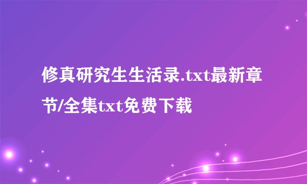 修真研究生生活录.txt最新章节/全集txt免费下载