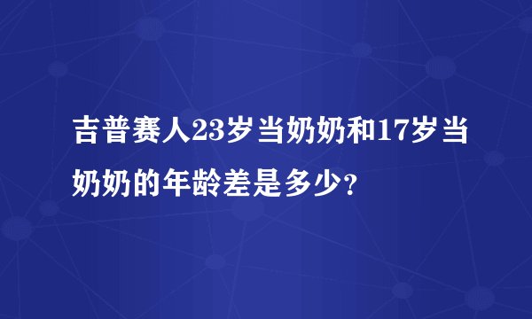 吉普赛人23岁当奶奶和17岁当奶奶的年龄差是多少？