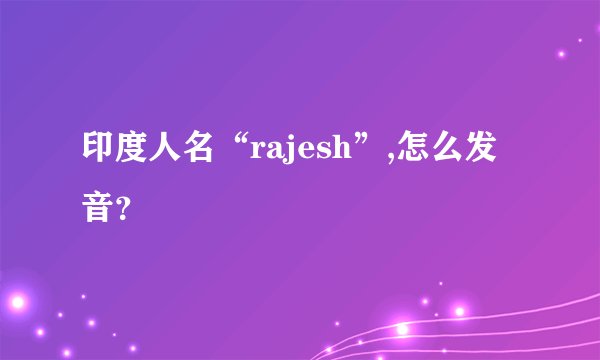 印度人名“rajesh”,怎么发音？