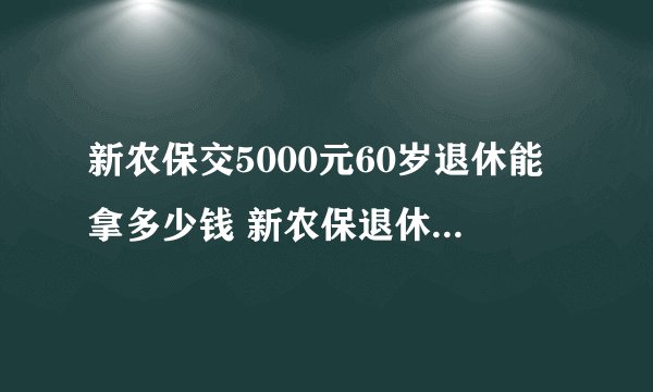 新农保交5000元60岁退休能拿多少钱 新农保退休能拿多少钱