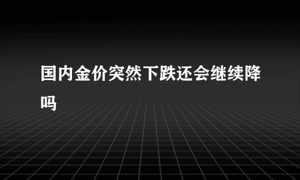 国内金价突然下跌还会继续降吗