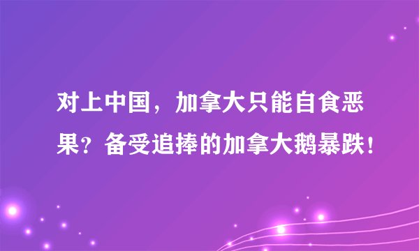 对上中国，加拿大只能自食恶果？备受追捧的加拿大鹅暴跌！